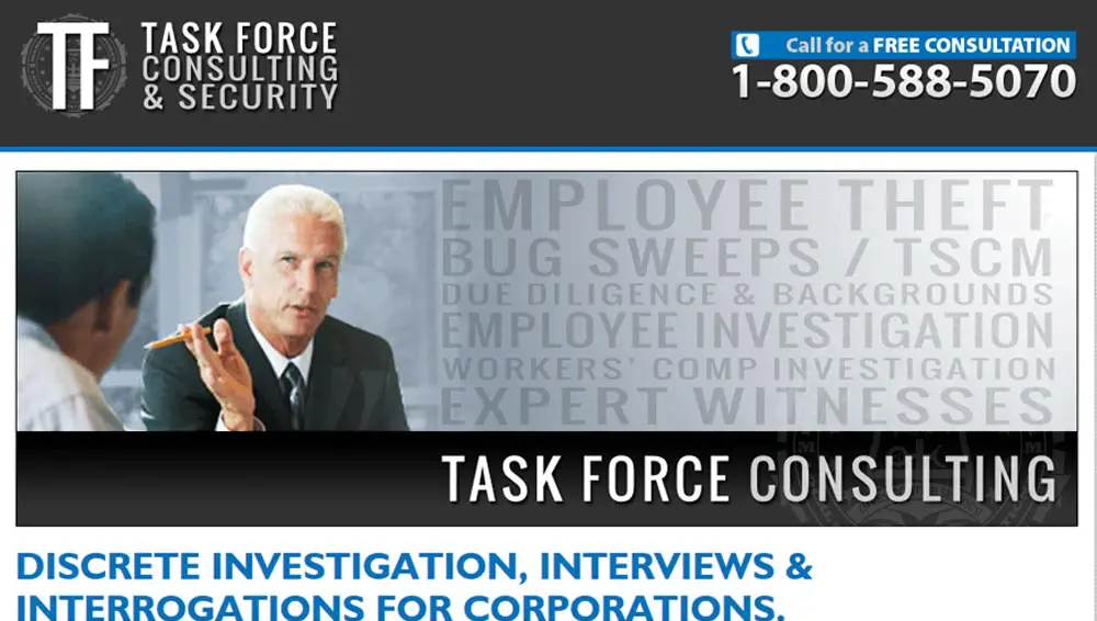 Task Force Consulting. Investigations for Corporate America. This site is specifically for corporate clients, who face the unique issues and challenges of employee theft, bug sweeps and TSCM, due dilligence and background checks, employee investigations and more.